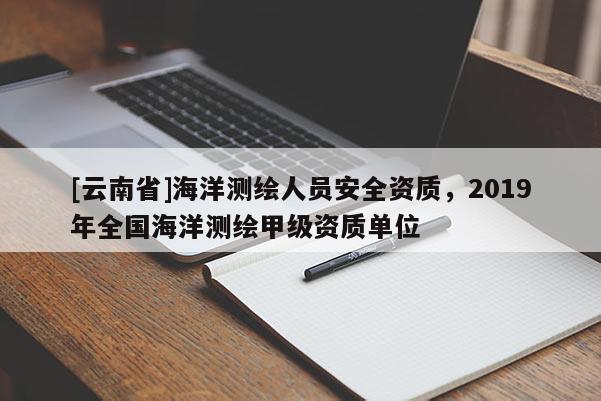 [云南省]海洋测绘人员安全资质，2019年全国海洋测绘甲级资质单位