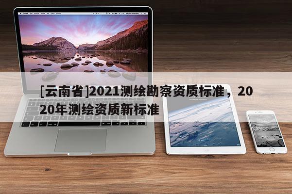 [云南省]2021测绘勘察资质标准，2020年测绘资质新标准