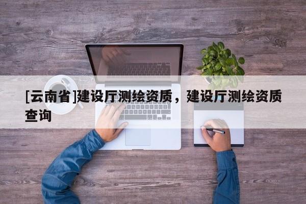 [云南省]建设厅测绘资质，建设厅测绘资质查询