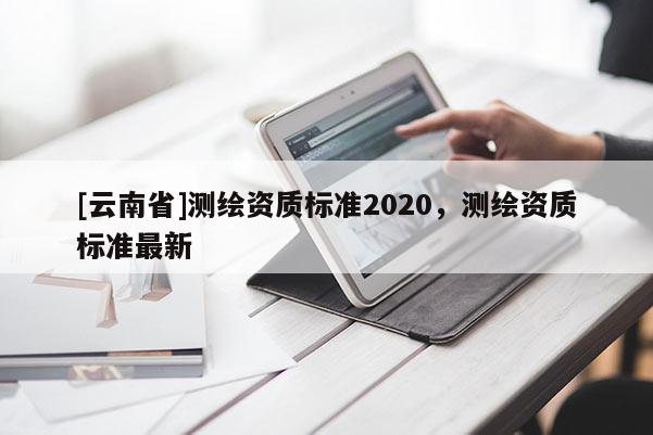 [云南省]测绘资质标准2020，测绘资质标准最新