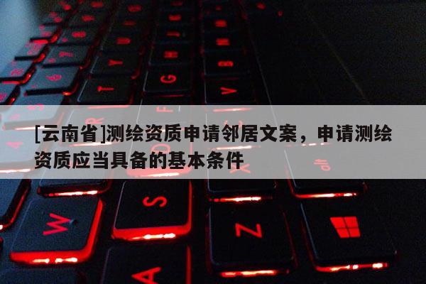 [云南省]测绘资质申请邻居文案，申请测绘资质应当具备的基本条件