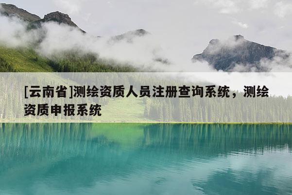 [云南省]测绘资质人员注册查询系统，测绘资质申报系统