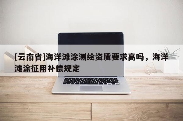 [云南省]海洋滩涂测绘资质要求高吗，海洋滩涂征用补偿规定
