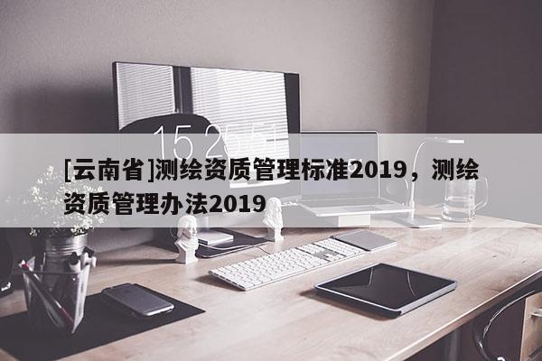 [云南省]测绘资质管理标准2019，测绘资质管理办法2019