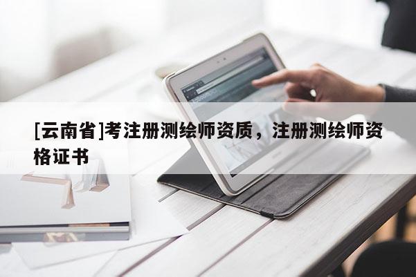[云南省]考注册测绘师资质，注册测绘师资格证书