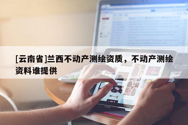 [云南省]兰西不动产测绘资质，不动产测绘资料谁提供