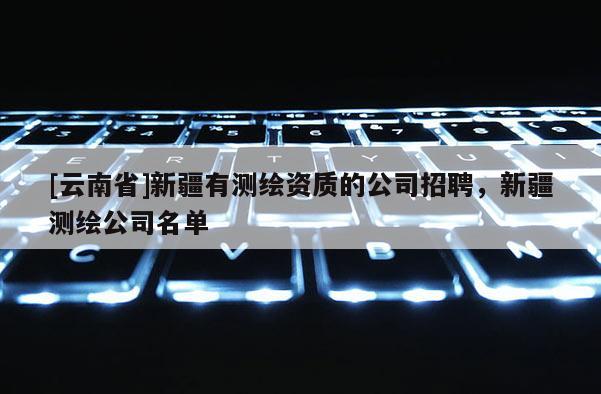 [云南省]新疆有测绘资质的公司招聘，新疆测绘公司名单