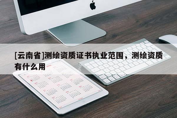 [云南省]测绘资质证书执业范围，测绘资质有什么用