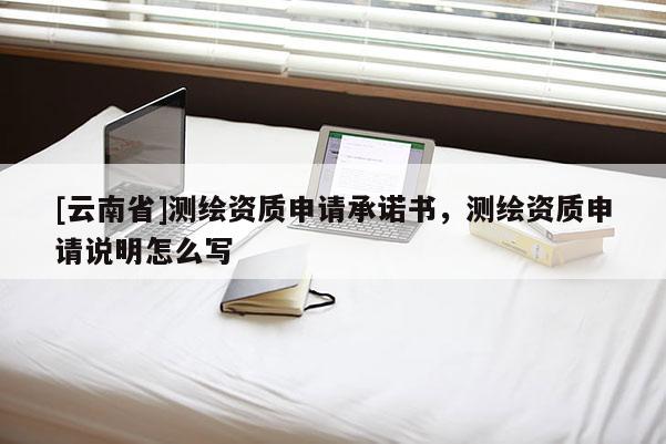 [云南省]测绘资质申请承诺书，测绘资质申请说明怎么写