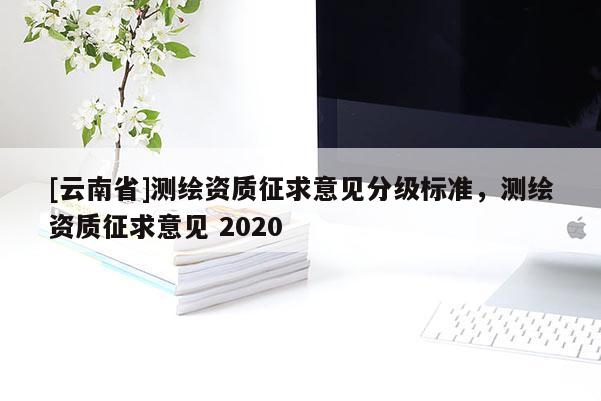 [云南省]测绘资质征求意见分级标准，测绘资质征求意见 2020