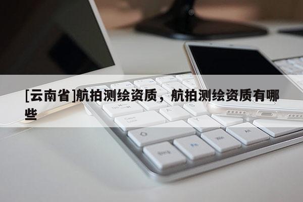 [云南省]航拍测绘资质，航拍测绘资质有哪些