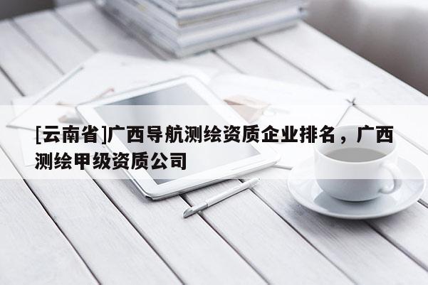 [云南省]广西导航测绘资质企业排名，广西测绘甲级资质公司