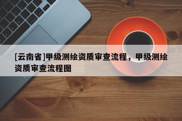 [云南省]甲级测绘资质审查流程，甲级测绘资质审查流程图