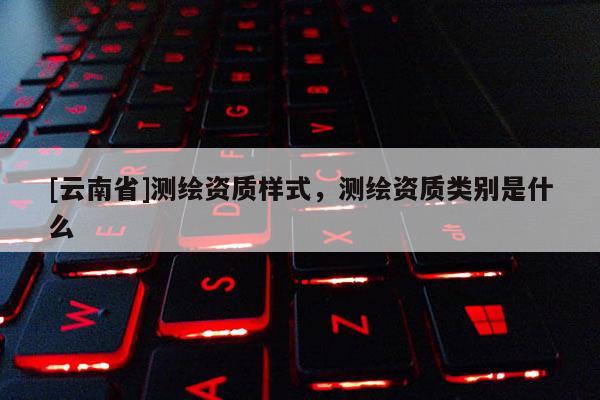 [云南省]测绘资质样式，测绘资质类别是什么