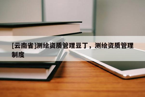 [云南省]测绘资质管理豆丁，测绘资质管理制度
