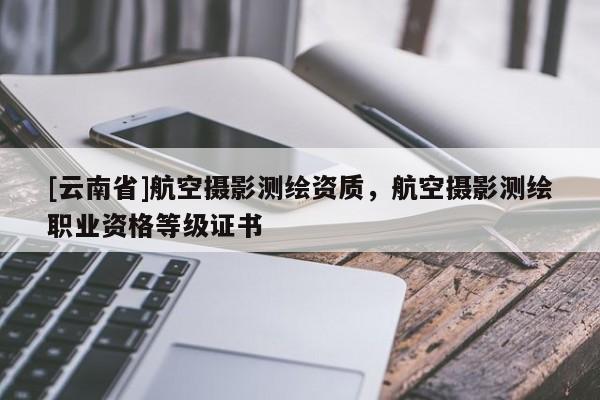 [云南省]航空摄影测绘资质，航空摄影测绘职业资格等级证书