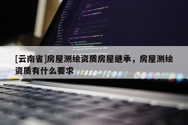 [云南省]房屋测绘资质房屋继承，房屋测绘资质有什么要求