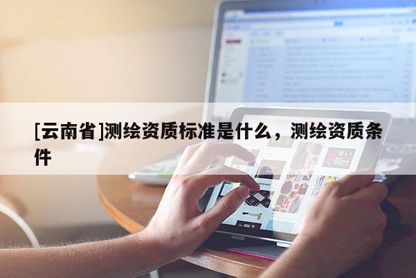 [云南省]测绘资质标准是什么，测绘资质条件