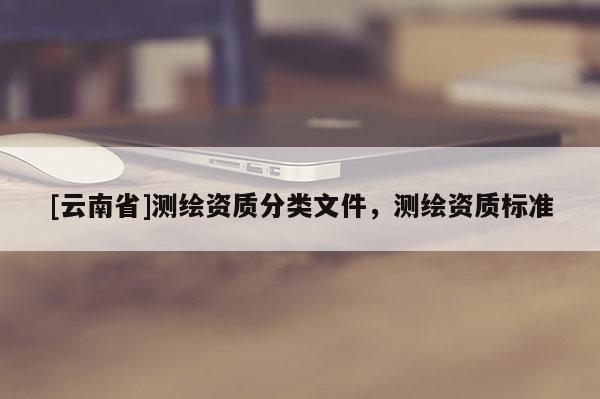 [云南省]测绘资质分类文件，测绘资质标准