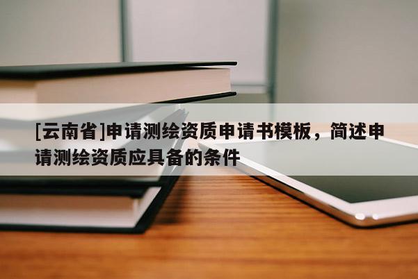 [云南省]申请测绘资质申请书模板，简述申请测绘资质应具备的条件