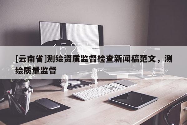 [云南省]测绘资质监督检查新闻稿范文，测绘质量监督