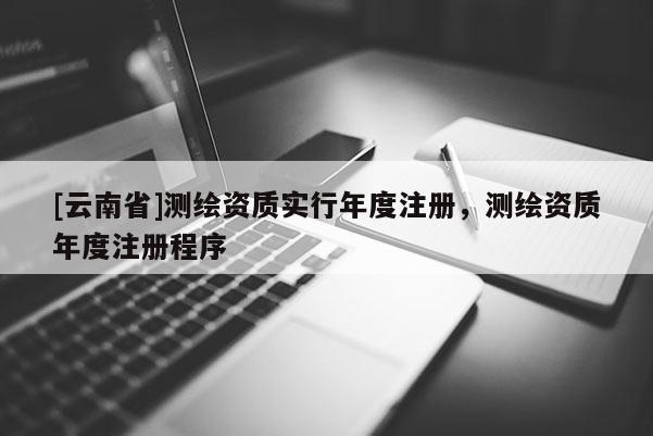 [云南省]测绘资质实行年度注册，测绘资质年度注册程序