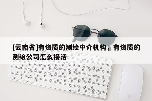 [云南省]有资质的测绘中介机构，有资质的测绘公司怎么接活
