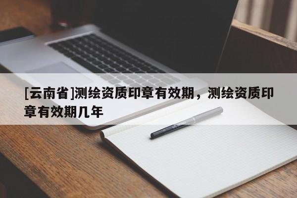 [云南省]测绘资质印章有效期，测绘资质印章有效期几年