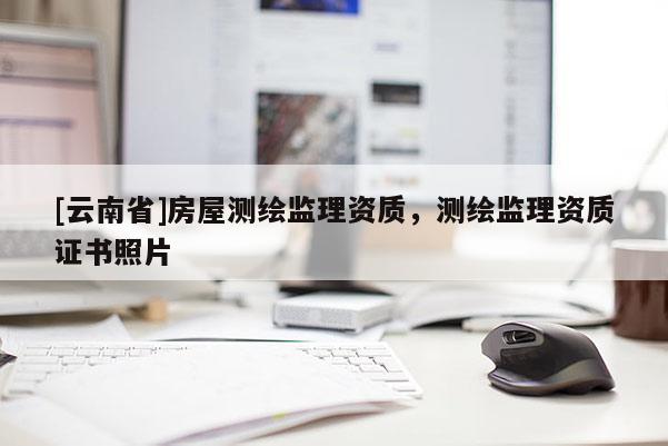 [云南省]房屋测绘监理资质，测绘监理资质证书照片