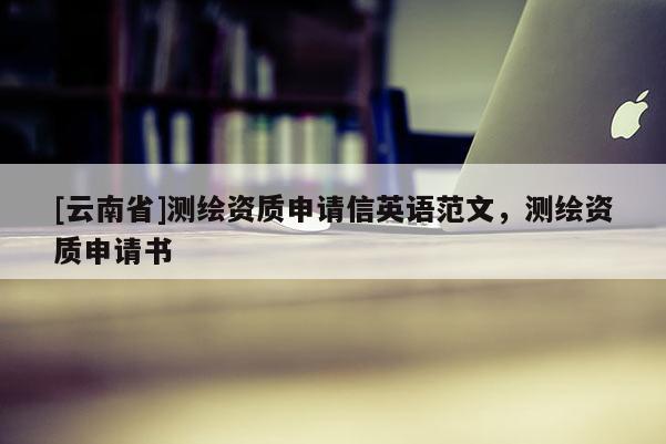 [云南省]测绘资质申请信英语范文，测绘资质申请书