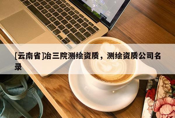 [云南省]冶三院测绘资质，测绘资质公司名录