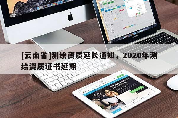 [云南省]测绘资质延长通知，2020年测绘资质证书延期