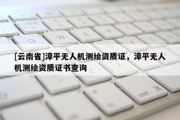 [云南省]漳平无人机测绘资质证，漳平无人机测绘资质证书查询