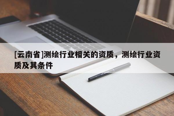 [云南省]测绘行业相关的资质，测绘行业资质及其条件