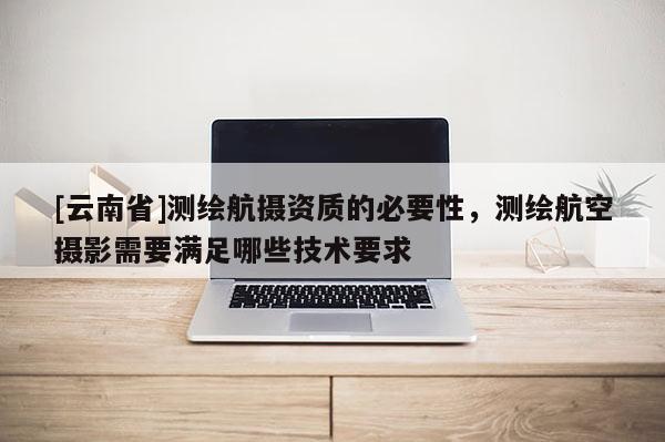 [云南省]测绘航摄资质的必要性，测绘航空摄影需要满足哪些技术要求