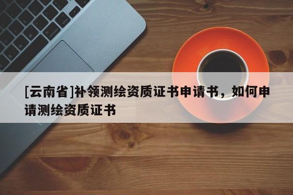 [云南省]补领测绘资质证书申请书，如何申请测绘资质证书