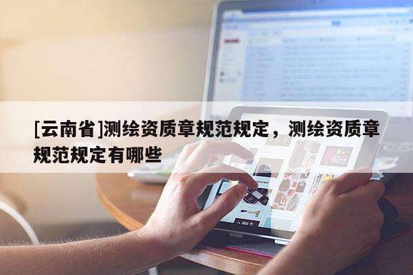 [云南省]测绘资质章规范规定，测绘资质章规范规定有哪些