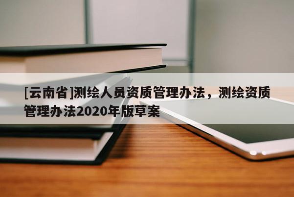 [云南省]测绘人员资质管理办法，测绘资质管理办法2020年版草案