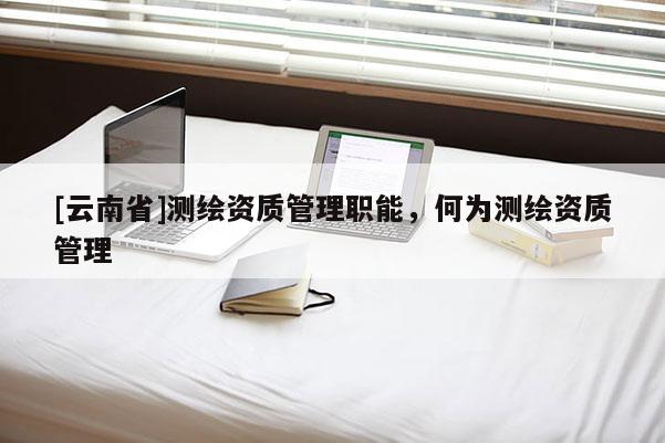 [云南省]测绘资质管理职能，何为测绘资质管理