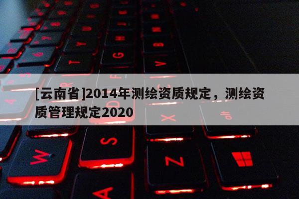 [云南省]2014年测绘资质规定，测绘资质管理规定2020