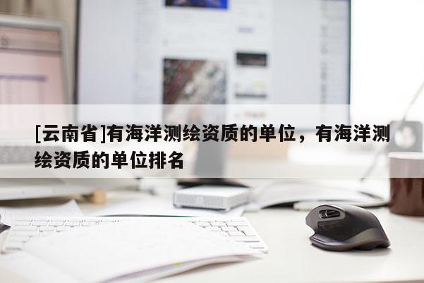 [云南省]有海洋测绘资质的单位，有海洋测绘资质的单位排名