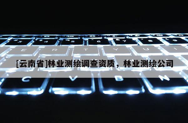 [云南省]林业测绘调查资质，林业测绘公司