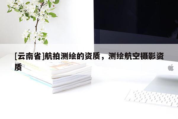 [云南省]航拍测绘的资质，测绘航空摄影资质