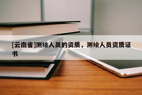 [云南省]测绘人员的资质，测绘人员资质证书