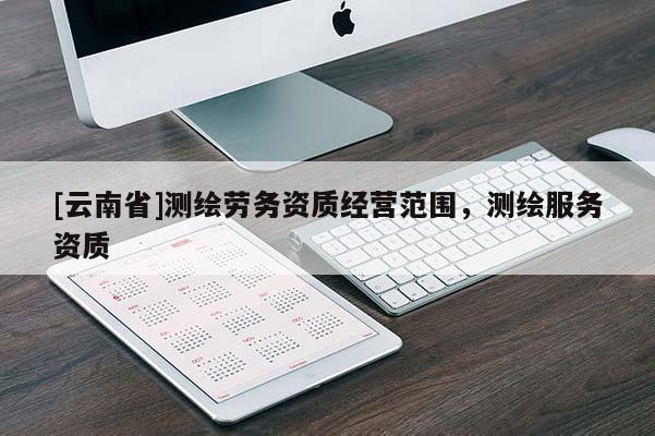 [云南省]测绘劳务资质经营范围，测绘服务资质