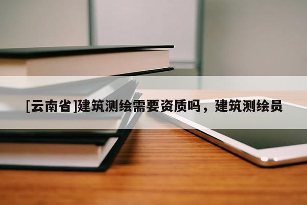 [云南省]建筑测绘需要资质吗，建筑测绘员