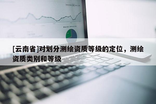 [云南省]对划分测绘资质等级的定位，测绘资质类别和等级