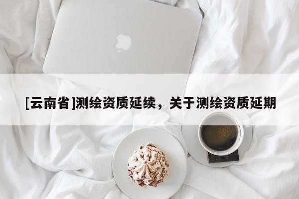 [云南省]测绘资质延续，关于测绘资质延期