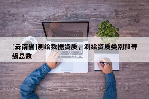 [云南省]测绘数据资质，测绘资质类别和等级总数