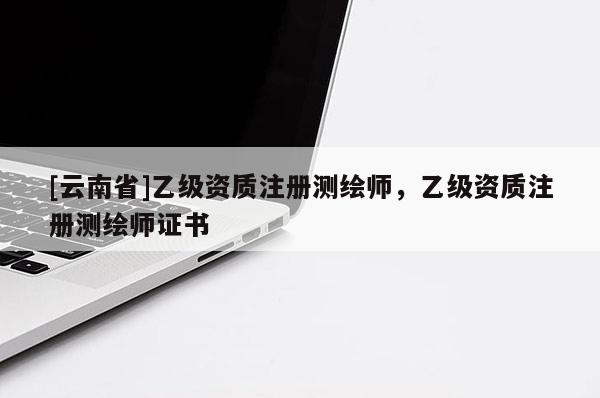 [云南省]乙级资质注册测绘师，乙级资质注册测绘师证书